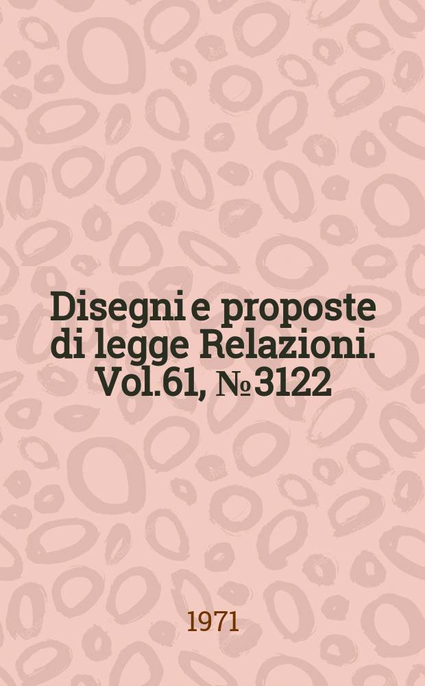 Disegni e proposte di legge Relazioni. Vol.61, №3122