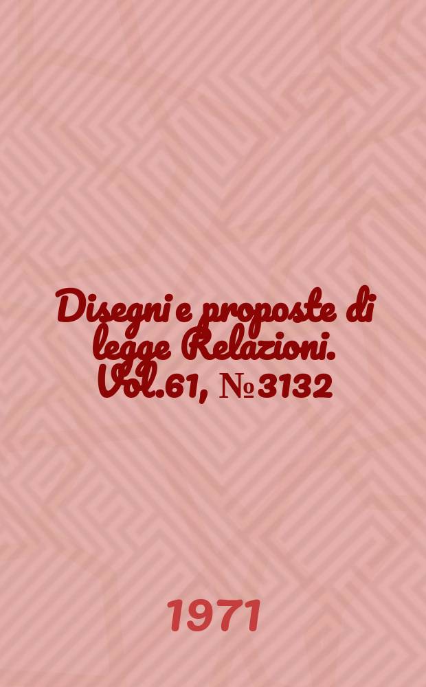 Disegni e proposte di legge Relazioni. Vol.61, №3132