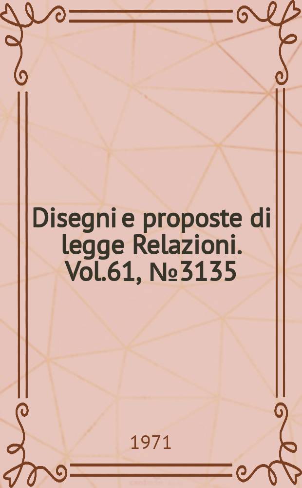 Disegni e proposte di legge Relazioni. Vol.61, №3135