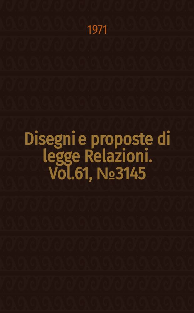 Disegni e proposte di legge Relazioni. Vol.61, №3145
