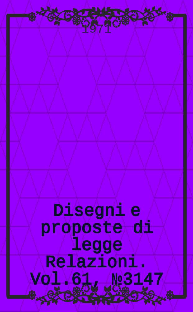 Disegni e proposte di legge Relazioni. Vol.61, №3147