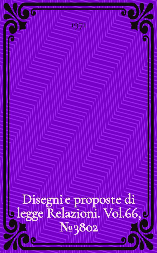 Disegni e proposte di legge Relazioni. Vol.66, №3802