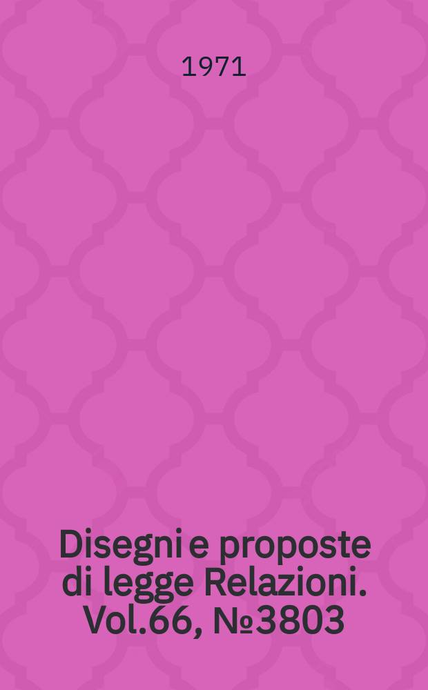 Disegni e proposte di legge Relazioni. Vol.66, №3803