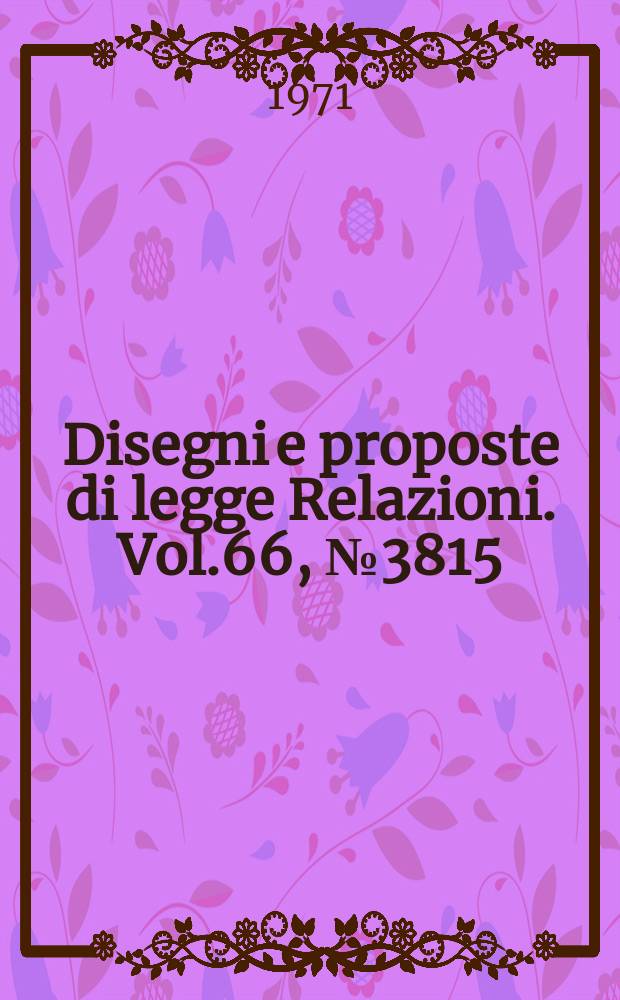Disegni e proposte di legge Relazioni. Vol.66, №3815