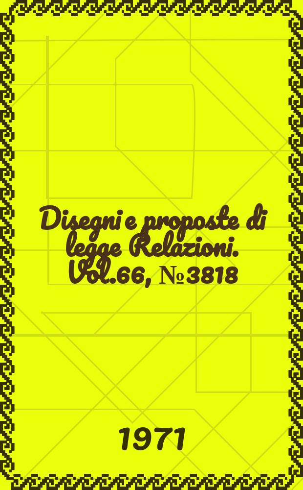 Disegni e proposte di legge Relazioni. Vol.66, №3818