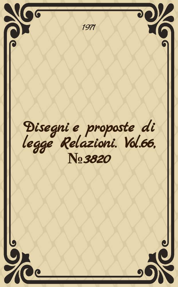 Disegni e proposte di legge Relazioni. Vol.66, №3820