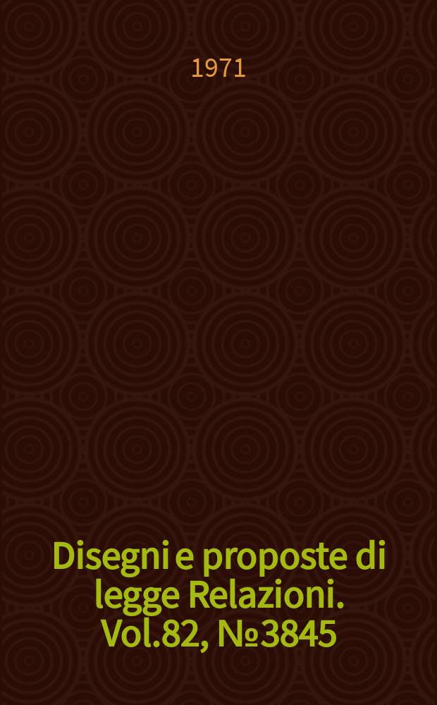 Disegni e proposte di legge Relazioni. Vol.82, №3845