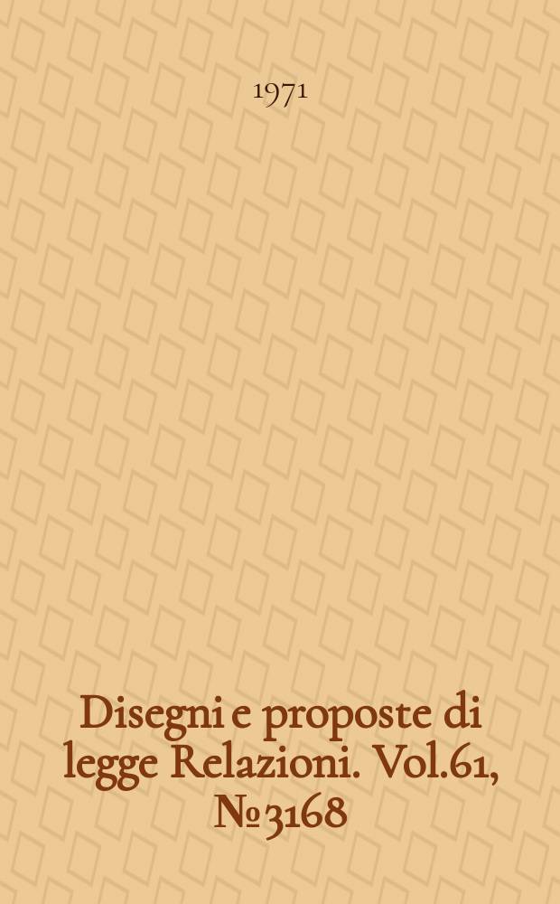 Disegni e proposte di legge Relazioni. Vol.61, №3168