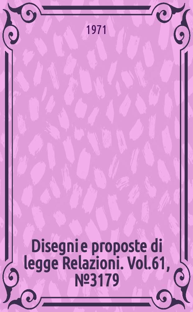 Disegni e proposte di legge Relazioni. Vol.61, №3179