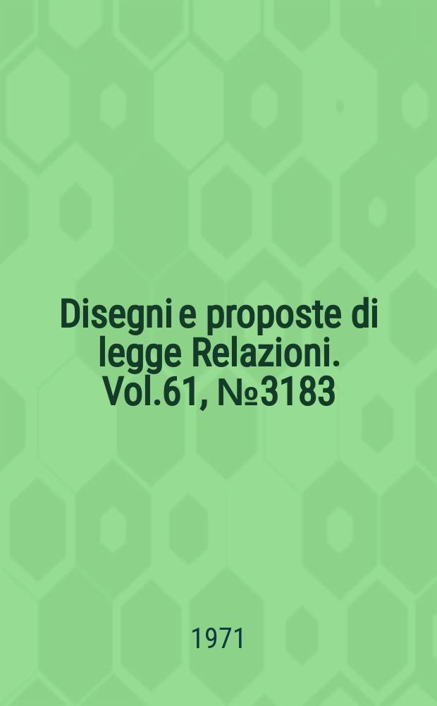 Disegni e proposte di legge Relazioni. Vol.61, №3183