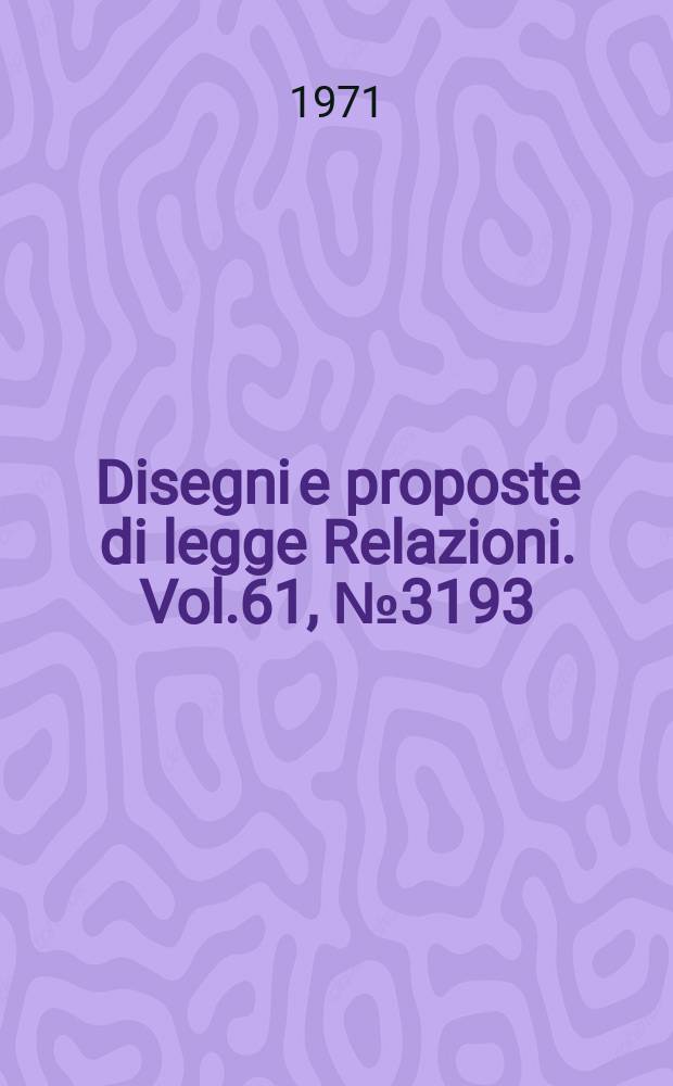 Disegni e proposte di legge Relazioni. Vol.61, №3193