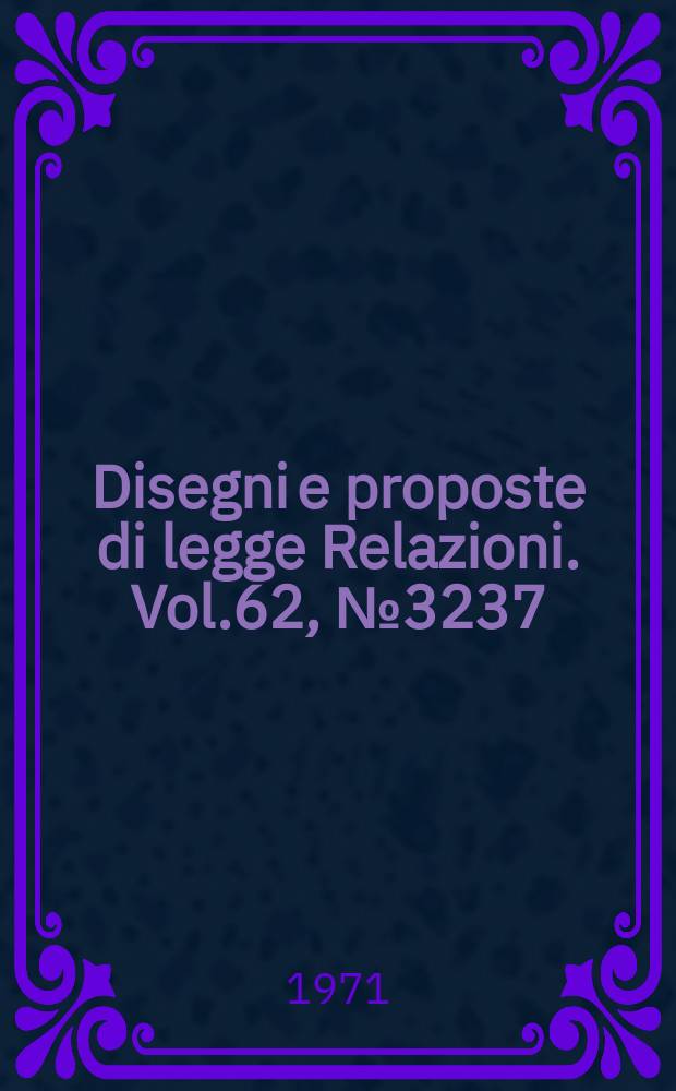 Disegni e proposte di legge Relazioni. Vol.62, №3237