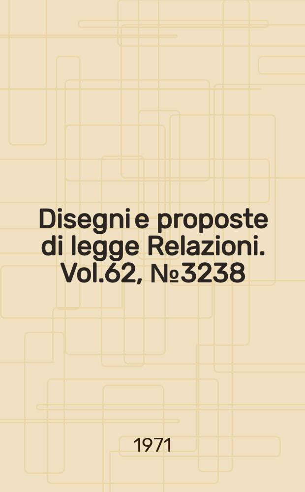 Disegni e proposte di legge Relazioni. Vol.62, №3238