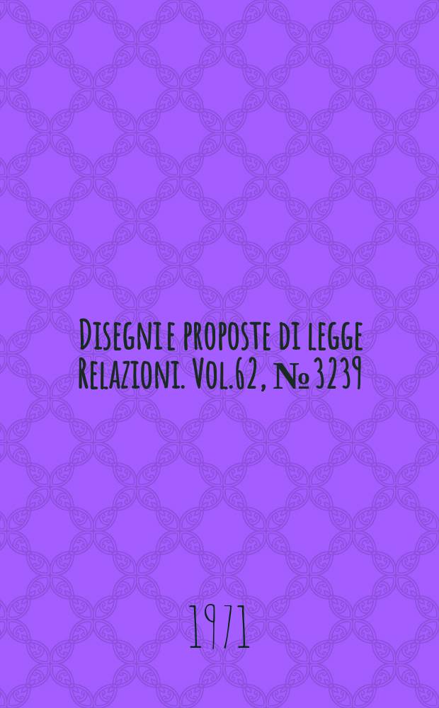 Disegni e proposte di legge Relazioni. Vol.62, №3239