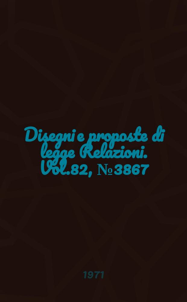 Disegni e proposte di legge Relazioni. Vol.82, №3867