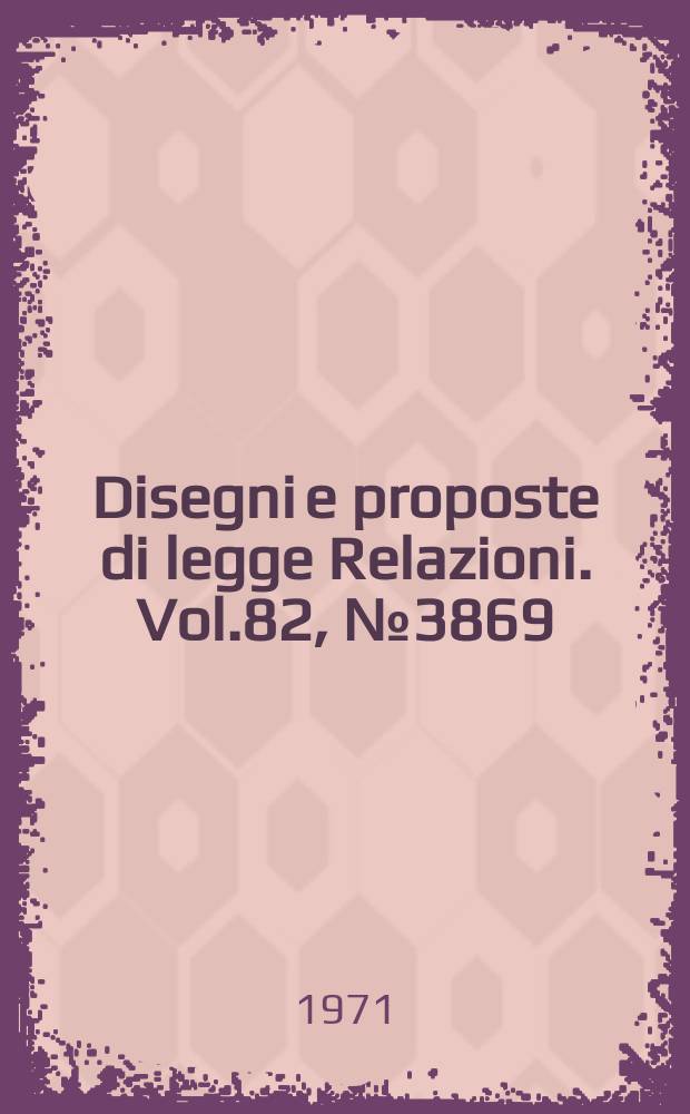 Disegni e proposte di legge Relazioni. Vol.82, №3869