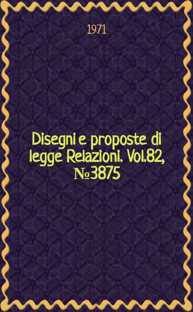 Disegni e proposte di legge Relazioni. Vol.82, №3875
