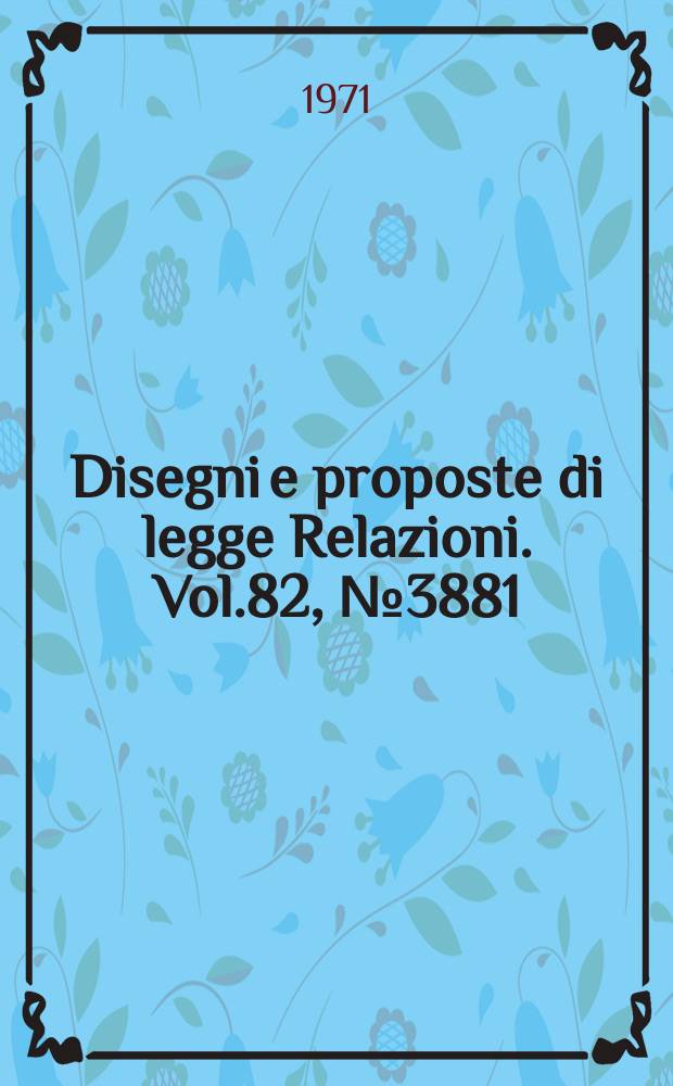 Disegni e proposte di legge Relazioni. Vol.82, №3881
