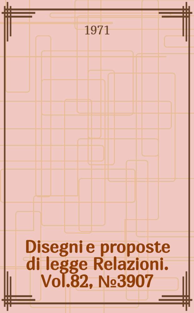 Disegni e proposte di legge Relazioni. Vol.82, №3907