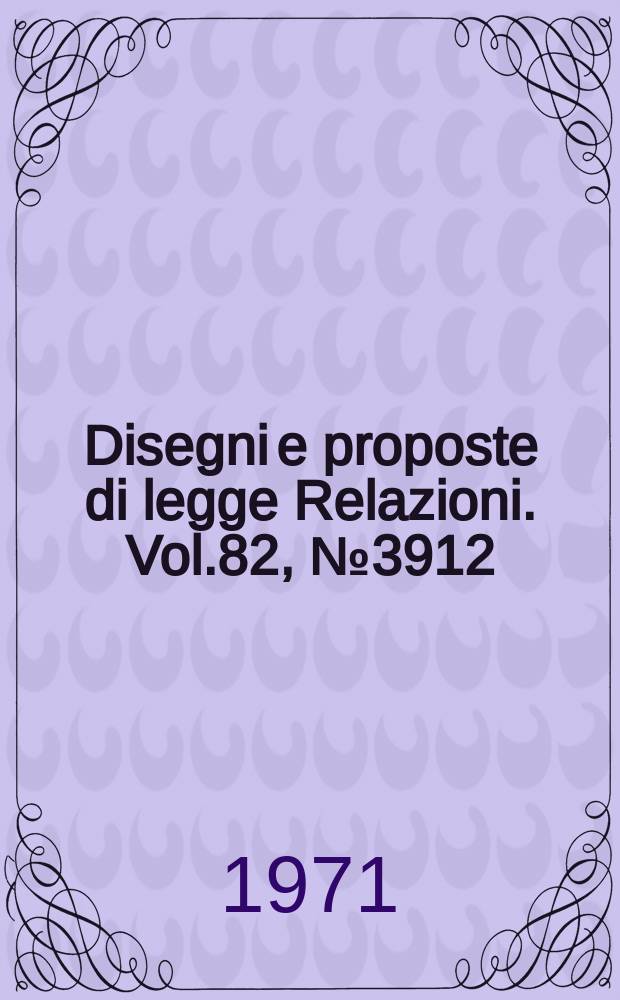 Disegni e proposte di legge Relazioni. Vol.82, №3912