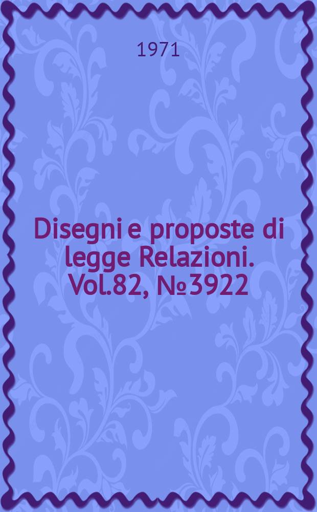 Disegni e proposte di legge Relazioni. Vol.82, №3922
