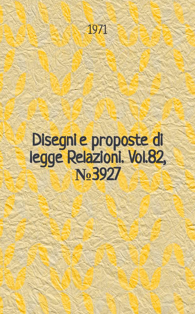 Disegni e proposte di legge Relazioni. Vol.82, №3927