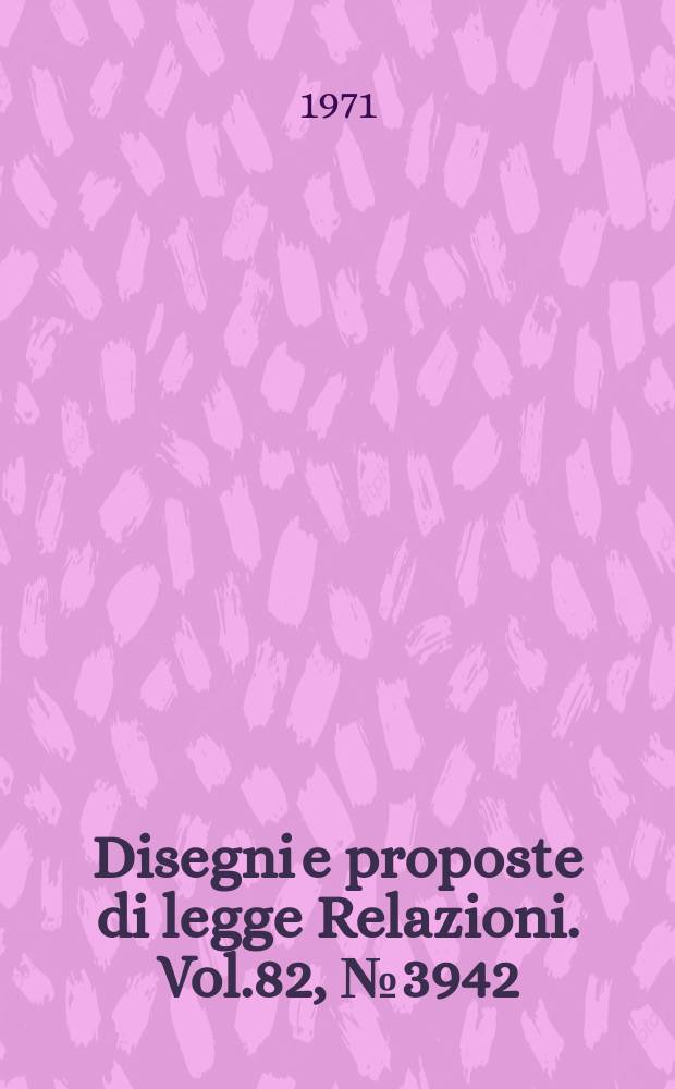Disegni e proposte di legge Relazioni. Vol.82, №3942