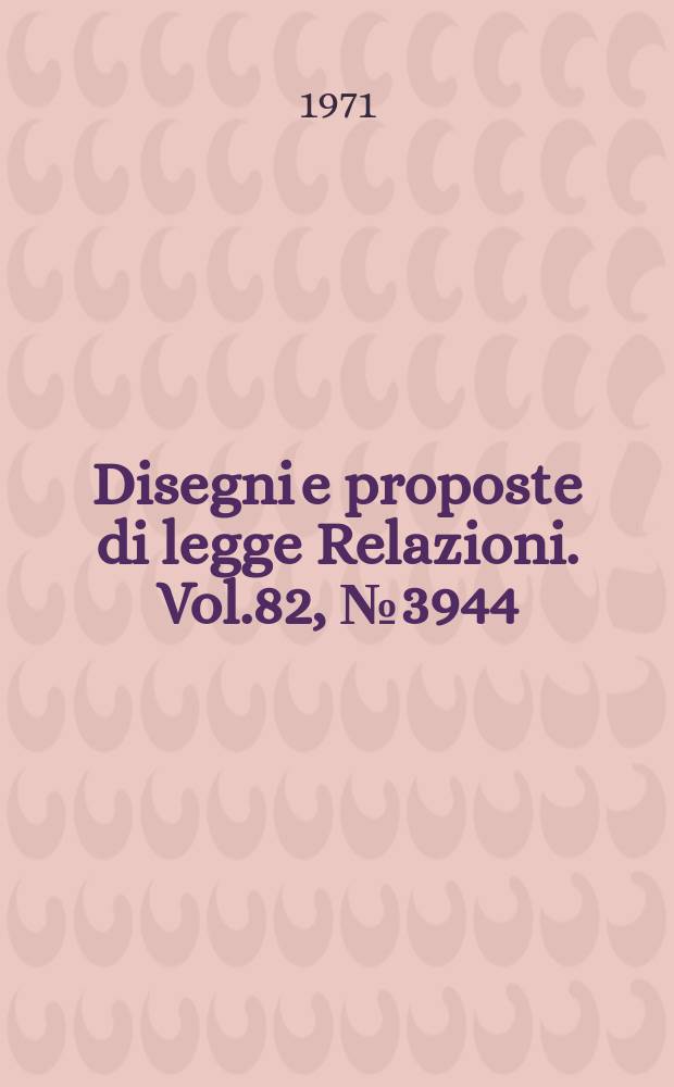 Disegni e proposte di legge Relazioni. Vol.82, №3944