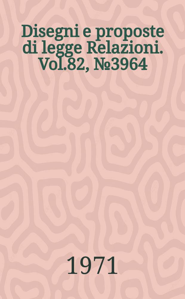 Disegni e proposte di legge Relazioni. Vol.82, №3964