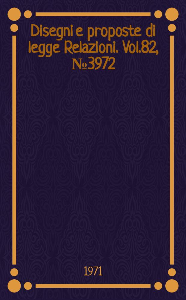 Disegni e proposte di legge Relazioni. Vol.82, №3972