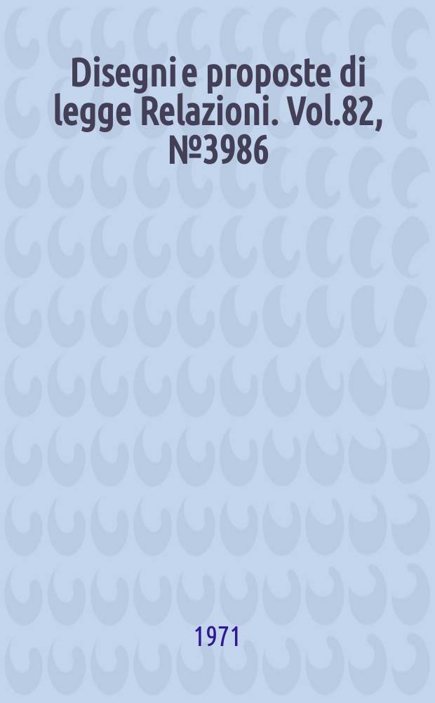 Disegni e proposte di legge Relazioni. Vol.82, №3986