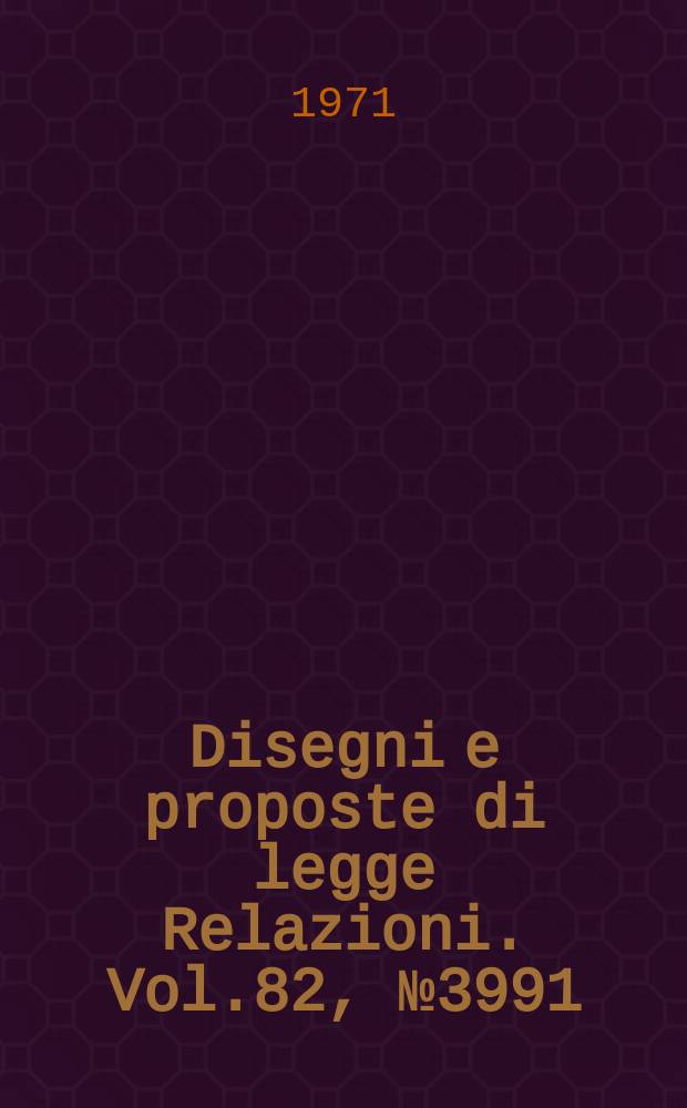 Disegni e proposte di legge Relazioni. Vol.82, №3991