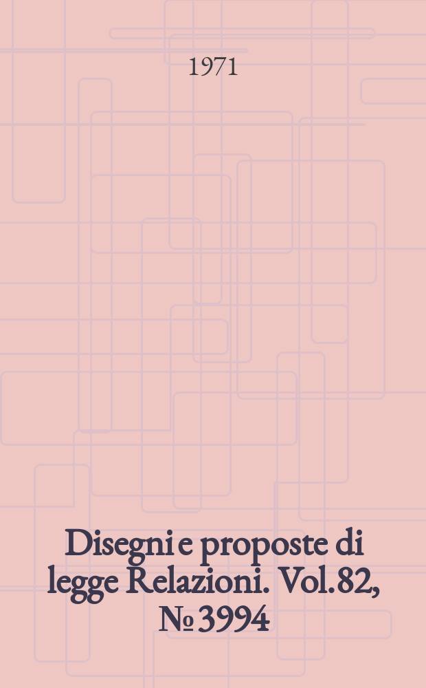 Disegni e proposte di legge Relazioni. Vol.82, №3994