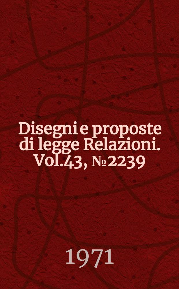 Disegni e proposte di legge Relazioni. Vol.43, №2239