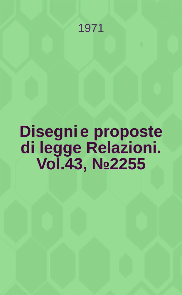 Disegni e proposte di legge Relazioni. Vol.43, №2255