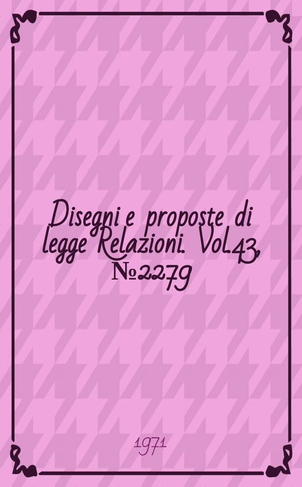 Disegni e proposte di legge Relazioni. Vol.43, №2279