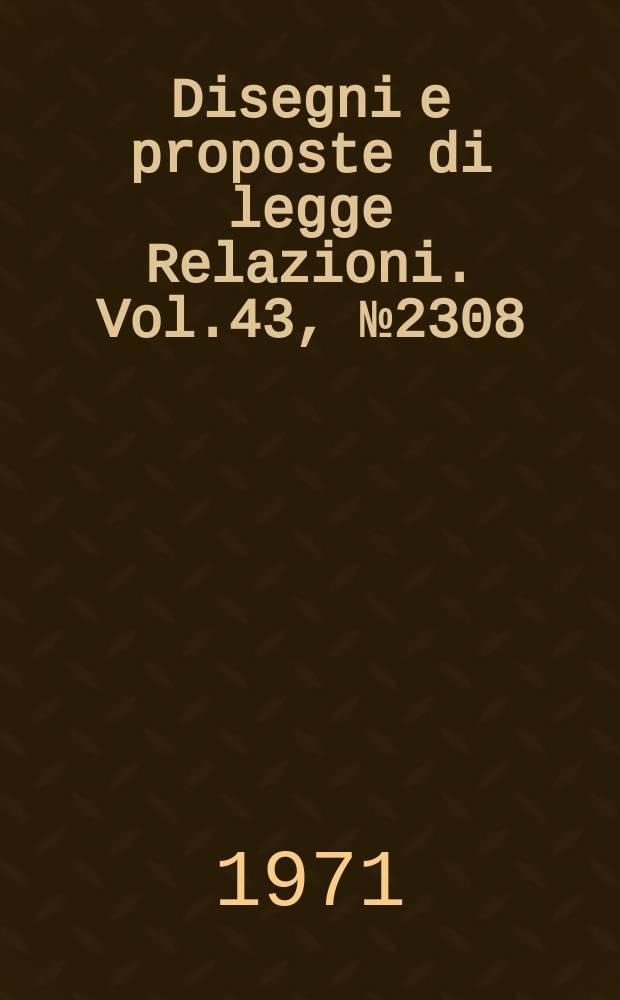 Disegni e proposte di legge Relazioni. Vol.43, №2308