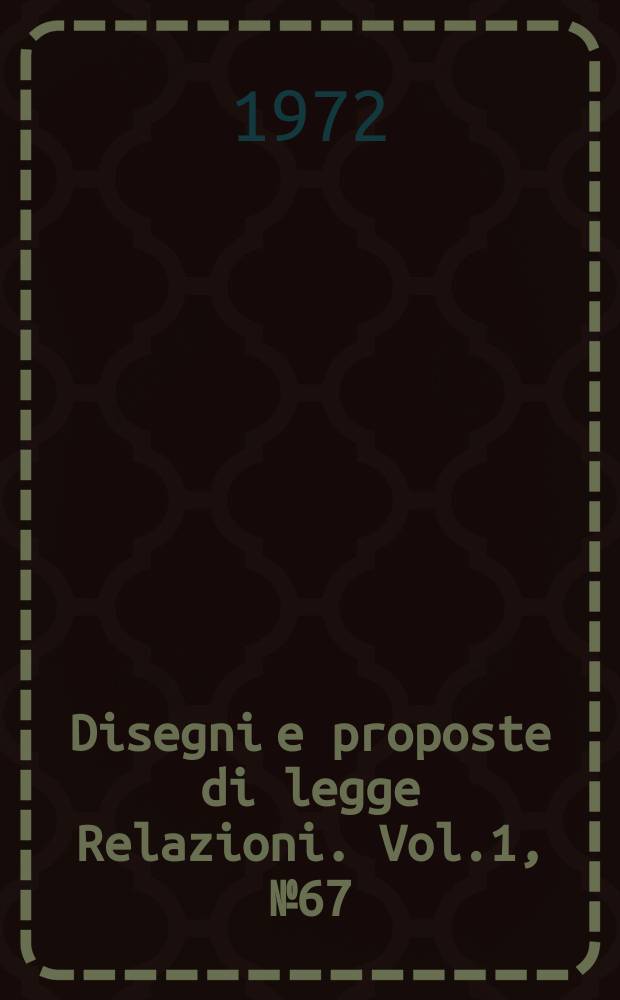 Disegni e proposte di legge Relazioni. Vol.1, №67