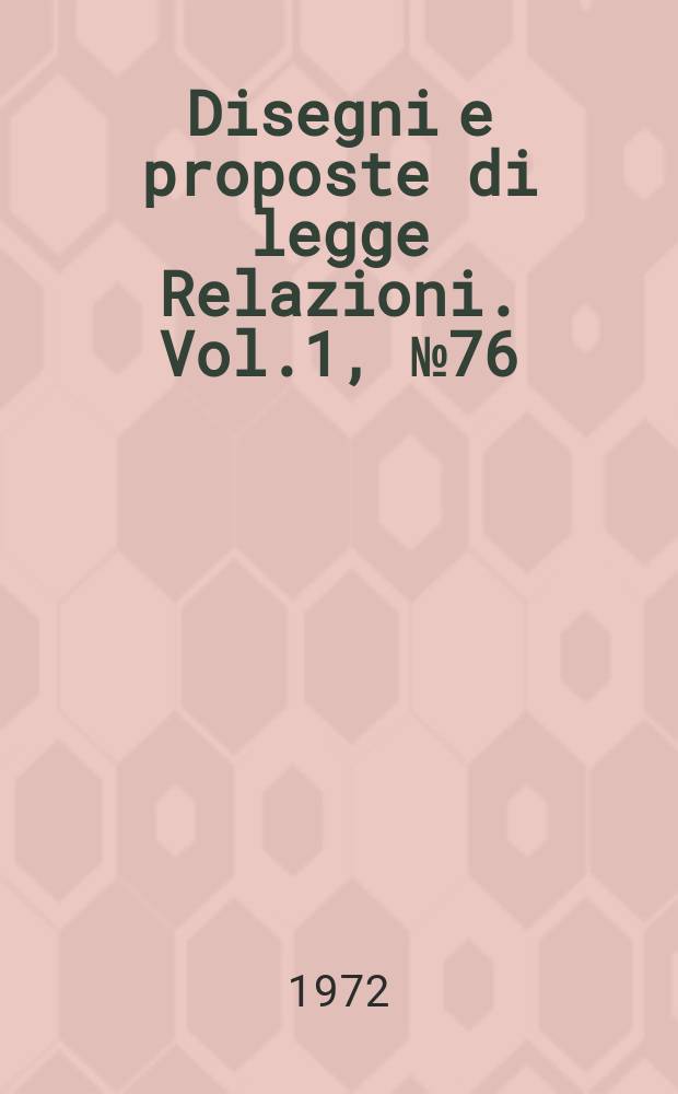 Disegni e proposte di legge Relazioni. Vol.1, №76