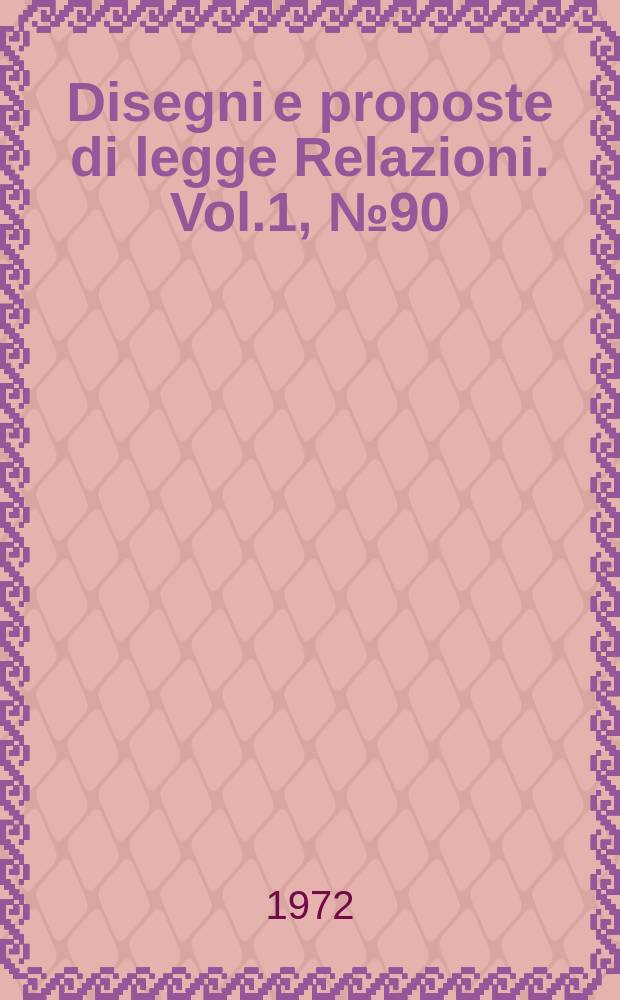 Disegni e proposte di legge Relazioni. Vol.1, №90