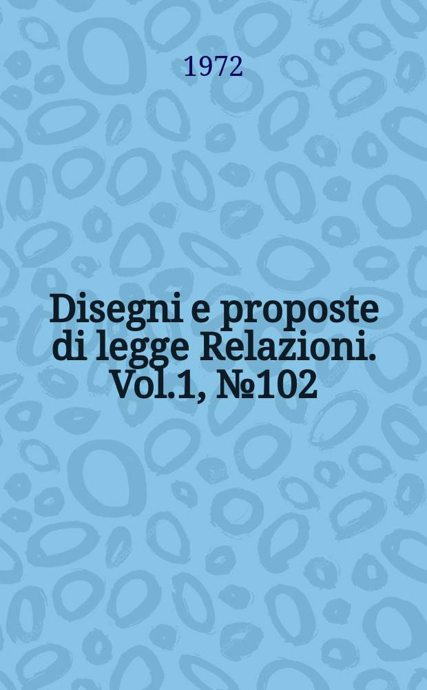 Disegni e proposte di legge Relazioni. Vol.1, №102