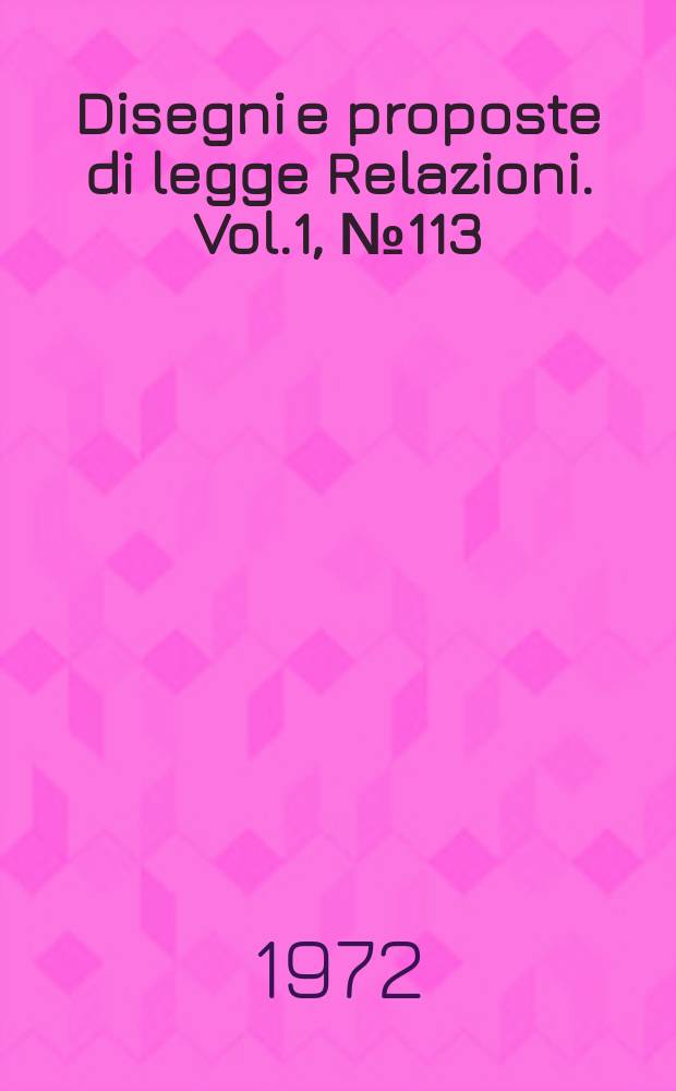 Disegni e proposte di legge Relazioni. Vol.1, №113