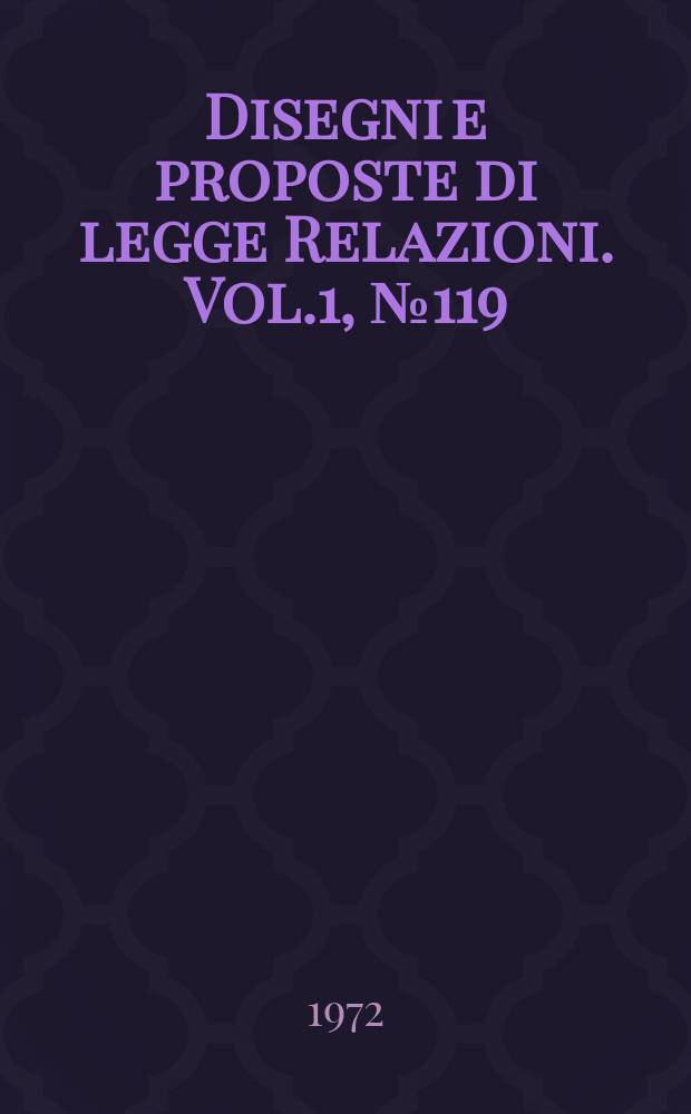 Disegni e proposte di legge Relazioni. Vol.1, №119