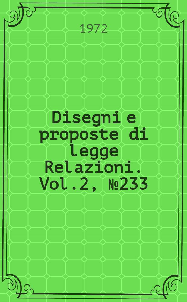 Disegni e proposte di legge Relazioni. Vol.2, №233