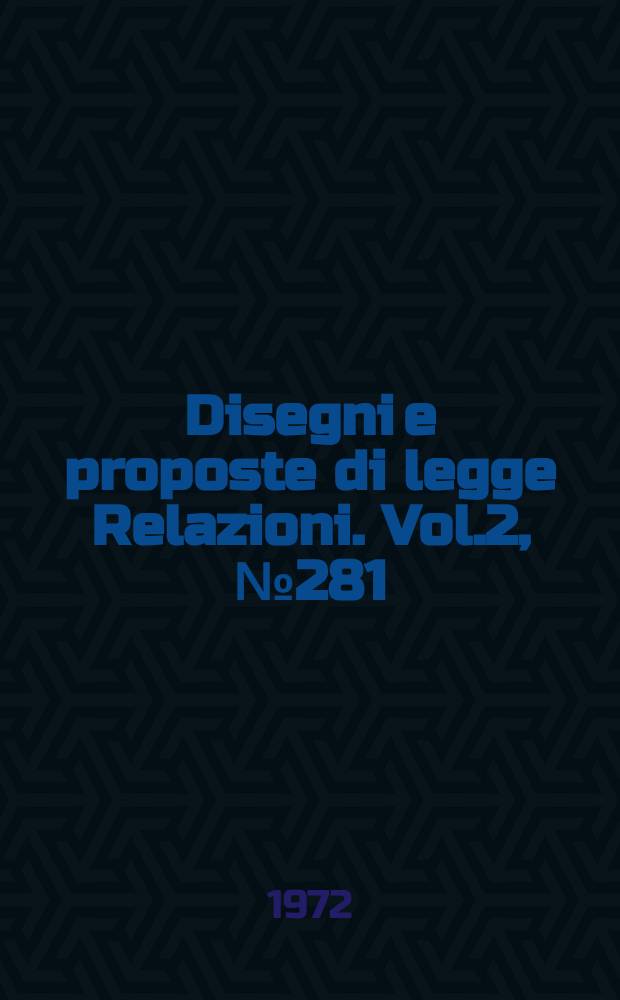 Disegni e proposte di legge Relazioni. Vol.2, №281