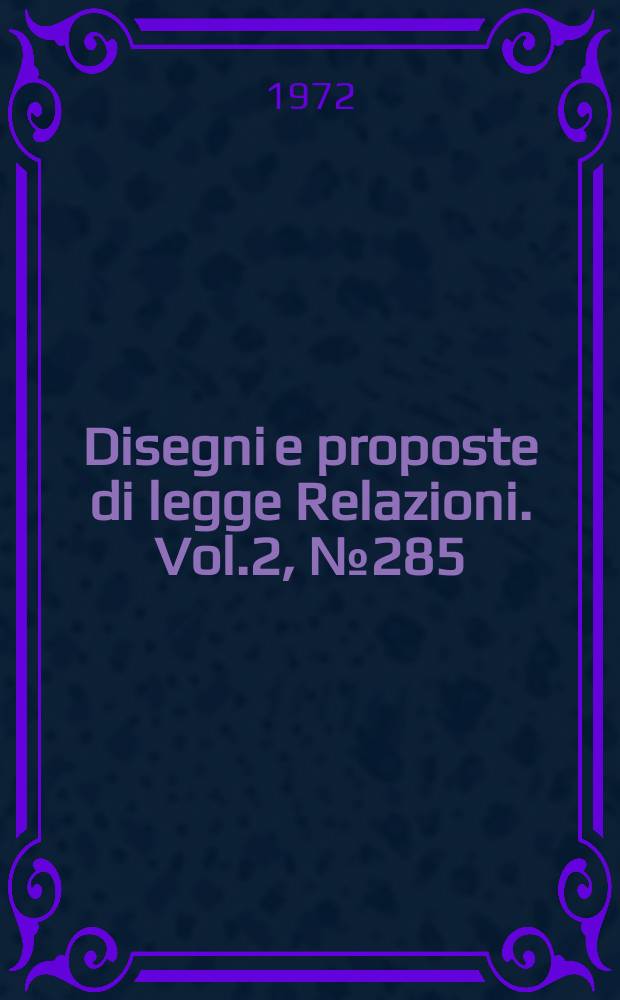 Disegni e proposte di legge Relazioni. Vol.2, №285