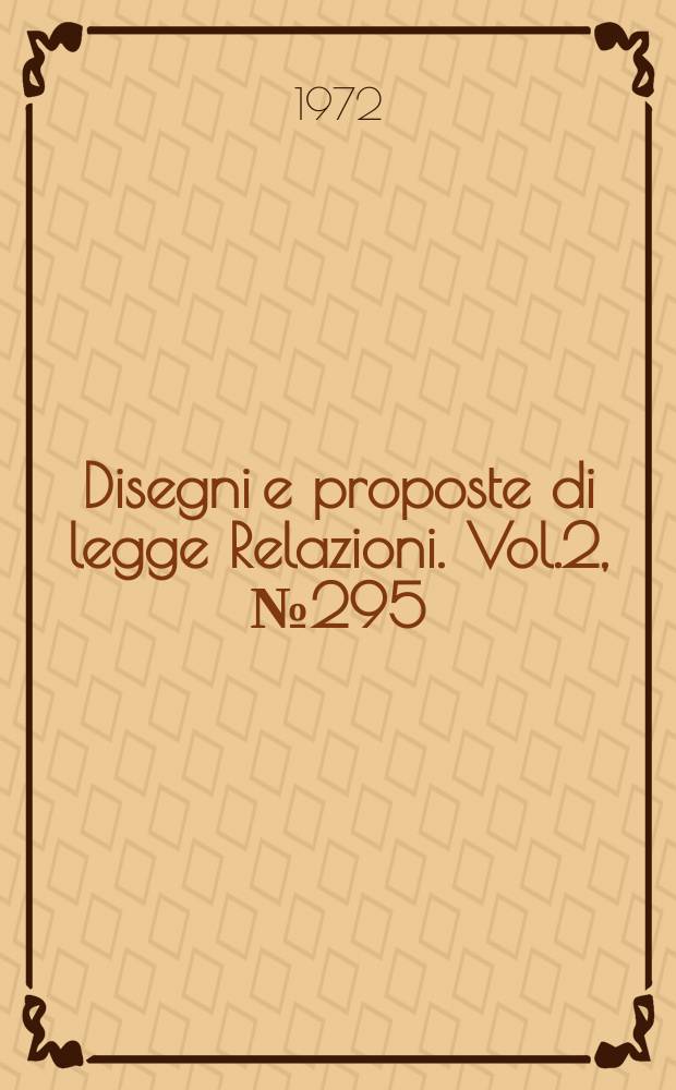 Disegni e proposte di legge Relazioni. Vol.2, №295