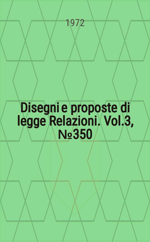 Disegni e proposte di legge Relazioni. Vol.3, №350