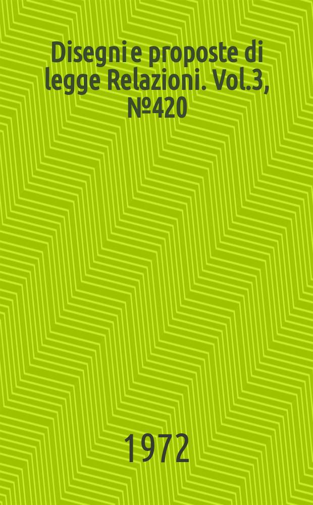 Disegni e proposte di legge Relazioni. Vol.3, №420