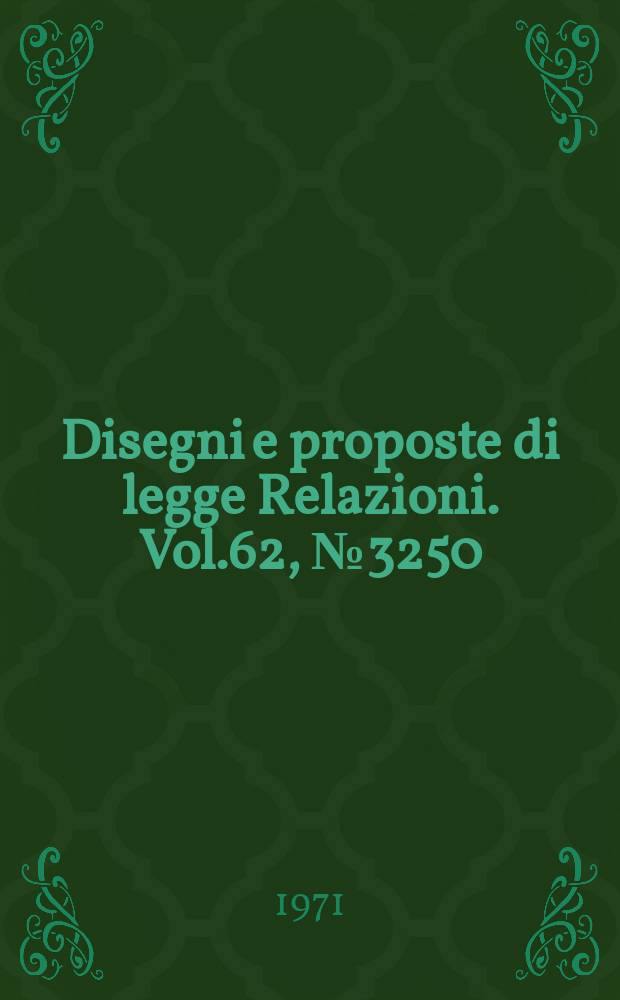 Disegni e proposte di legge Relazioni. Vol.62, №3250